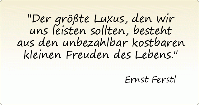 Der größte Luxus, den wir uns leisten sollten, besteht aus den unbezahlbar kostbaren kleinen Freuden des Lebens. Der größte Luxus, den wir uns leisten sollten, besteht aus den unbezahlbar kostbaren kleinen Freuden des Lebens.