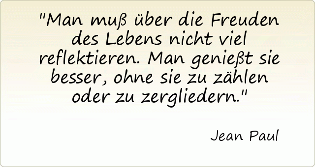 Man muß über die Freuden des Lebens nicht viel reflektieren. Man genießt sie besser, ohne sie zu zählen oder zu zergliedern. Man muß über die Freuden des Lebens nicht viel reflektieren. Man genießt sie besser, ohne sie zu zählen oder zu zergliedern.