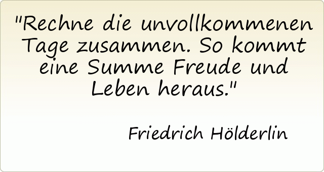Rechne die unvollkommenen Tage zusammen.
So kommt eine Summe Freude und Leben heraus. Rechne die unvollkommenen Tage zusammen.
So kommt eine Summe Freude und Leben heraus.