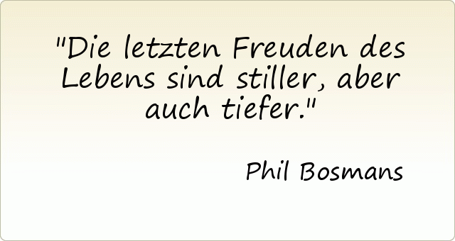 Die letzten Freuden des Lebens sind stiller, aber auch tiefer. Die letzten Freuden des Lebens sind stiller, aber auch tiefer.