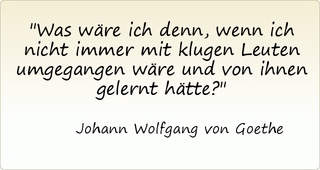 Was wäre ich denn, wenn ich nicht immer mit klugen Leuten umgegangen wäre und von ihnen gelernt hätte? Was wäre ich denn, wenn ich nicht immer mit klugen Leuten umgegangen wäre und von ihnen gelernt hätte?