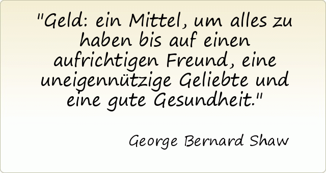 Geld: ein Mittel, um alles zu haben bis auf einen aufrichtigen Freund, eine uneigennützige Geliebte und eine gute Gesundheit. Geld: ein Mittel, um alles zu haben bis auf einen aufrichtigen Freund, eine uneigennützige Geliebte und eine gute Gesundheit.