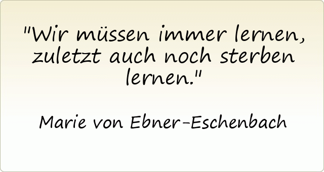 Wir müssen immer lernen, zuletzt auch noch sterben lernen. Wir müssen immer lernen, zuletzt auch noch sterben lernen.