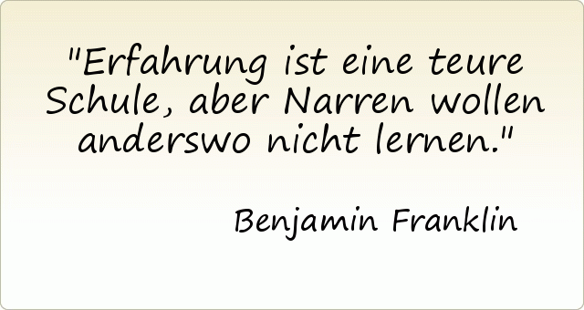 Erfahrung ist eine teure Schule, aber Narren wollen anderswo nicht lernen. Erfahrung ist eine teure Schule, aber Narren wollen anderswo nicht lernen.