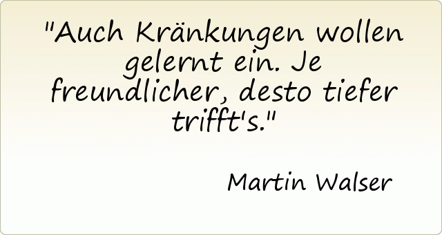 Auch Kränkungen wollen gelernt ein. Je freundlicher, desto tiefer trifft's. Auch Kränkungen wollen gelernt ein. Je freundlicher, desto tiefer trifft's.