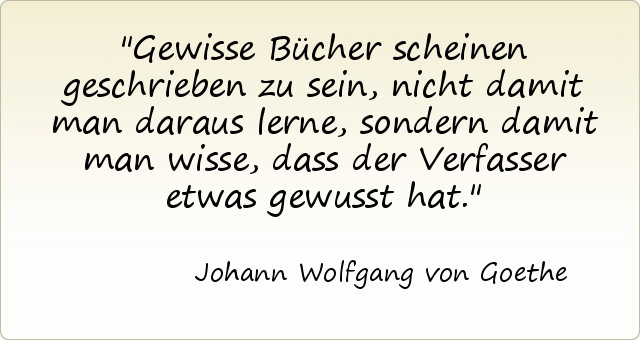 Gewisse Bücher scheinen geschrieben zu sein, nicht damit man daraus lerne, sondern damit man wisse, dass der Verfasser etwas gewusst hat. Gewisse Bücher scheinen geschrieben zu sein, nicht damit man daraus lerne, sondern damit man wisse, dass der Verfasser etwas gewusst hat.