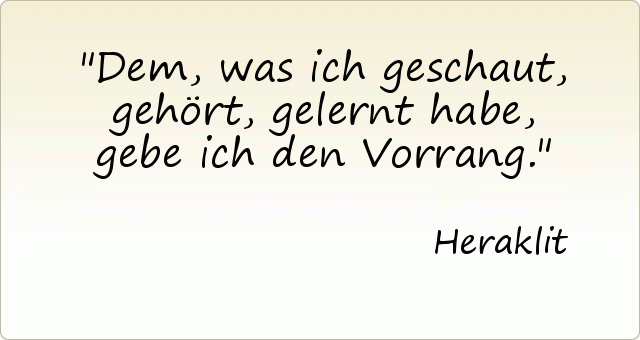 Dem, was ich geschaut, gehört, gelernt habe, gebe ich den Vorrang. Dem, was ich geschaut, gehört, gelernt habe, gebe ich den Vorrang.