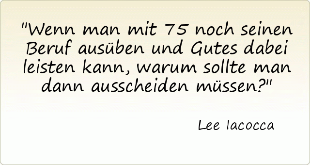 Wenn man mit 75 noch seinen Beruf ausüben und Gutes dabei leisten kann, warum sollte man dann ausscheiden müssen? Wenn man mit 75 noch seinen Beruf ausüben und Gutes dabei leisten kann, warum sollte man dann ausscheiden müssen?