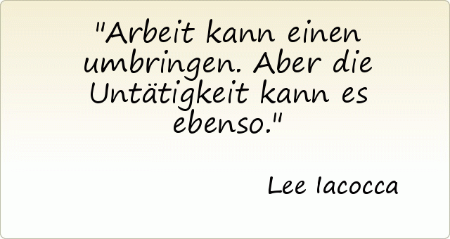 Arbeit kann einen umbringen. Aber die Untätigkeit kann es ebenso. Arbeit kann einen umbringen. Aber die Untätigkeit kann es ebenso.