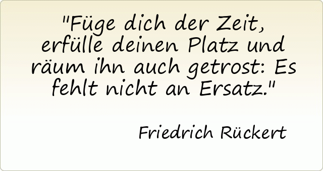 Füge dich der Zeit, erfülle deinen Platz und räum ihn auch getrost: Es fehlt nicht an Ersatz. Füge dich der Zeit, erfülle deinen Platz und räum ihn auch getrost: Es fehlt nicht an Ersatz.