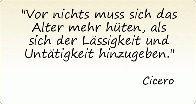 Vor nichts muss sich das Alter mehr hüten, als sich der Lässigkeit und Untätigkeit hinzugeben. Vor nichts muss sich das Alter mehr hüten, als sich der Lässigkeit und Untätigkeit hinzugeben.