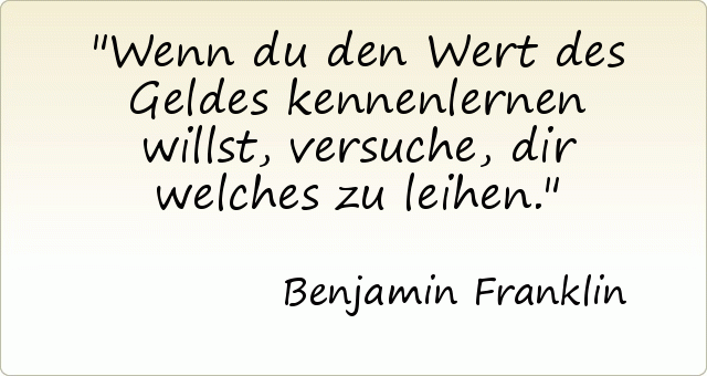 Wenn du den Wert des Geldes kennenlernen willst, versuche, dir welches zu leihen. Wenn du den Wert des Geldes kennenlernen willst, versuche, dir welches zu leihen.