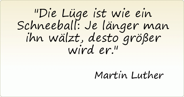 Die Lüge ist wie ein Schneeball: Je länger man ihn wälzt, desto größer wird er. Die Lüge ist wie ein Schneeball: Je länger man ihn wälzt, desto größer wird er.