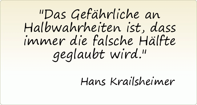 Das Gefährliche an Halbwahrheiten ist, dass immer die falsche Hälfte geglaubt wird. Das Gefährliche an Halbwahrheiten ist, dass immer die falsche Hälfte geglaubt wird.