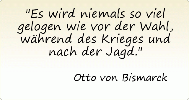 Es wird niemals so viel gelogen wie vor der Wahl, während des Krieges und nach der Jagd. Es wird niemals so viel gelogen wie vor der Wahl, während des Krieges und nach der Jagd.