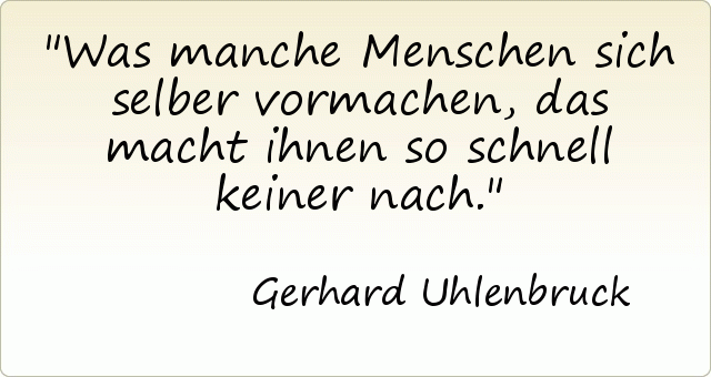 Was manche Menschen sich selber vormachen, das macht ihnen so schnell keiner nach. Was manche Menschen sich selber vormachen, das macht ihnen so schnell keiner nach.