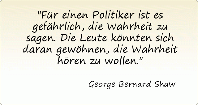 Für einen Politiker ist es gefährlich, die Wahrheit zu sagen. Die Leute könnten sich daran gewöhnen, die Wahrheit hören zu wollen. Für einen Politiker ist es gefährlich, die Wahrheit zu sagen. Die Leute könnten sich daran gewöhnen, die Wahrheit hören zu wollen.