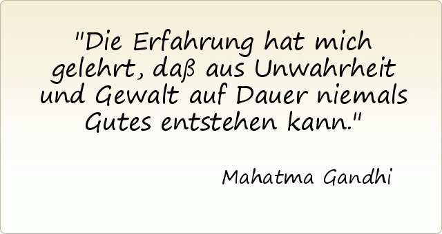 Die Erfahrung hat mich gelehrt, daß aus Unwahrheit und Gewalt auf Dauer niemals Gutes entstehen kann. Die Erfahrung hat mich gelehrt, daß aus Unwahrheit und Gewalt auf Dauer niemals Gutes entstehen kann.