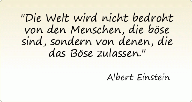 Die Welt wird nicht bedroht von den Menschen, die böse sind, sondern von denen, die das Böse zulassen. Die Welt wird nicht bedroht von den Menschen, die böse sind, sondern von denen, die das Böse zulassen.