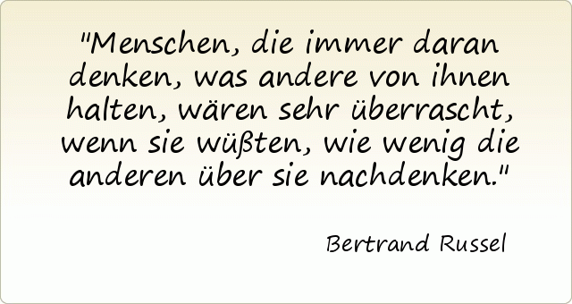Menschen, die immer daran denken, was andere von ihnen halten, wären sehr überrascht, wenn sie wüßten, wie wenig die anderen über sie nachdenken. Menschen, die immer daran denken, was andere von ihnen halten, wären sehr überrascht, wenn sie wüßten, wie wenig die anderen über sie nachdenken.
