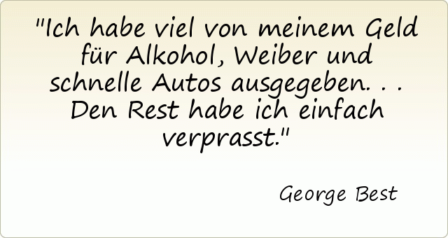 Ich habe viel von meinem Geld für Alkohol, Weiber und schnelle Autos ausgegeben ... Den Rest habe ich einfach verprasst. Ich habe viel von meinem Geld für Alkohol, Weiber und schnelle Autos ausgegeben ... Den Rest habe ich einfach verprasst.