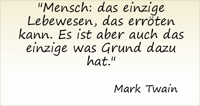 Mensch: das einzige Lebewesen, das erröten kann. Es ist aber auch das einzige was Grund dazu hat. Mensch: das einzige Lebewesen, das erröten kann. Es ist aber auch das einzige was Grund dazu hat.
