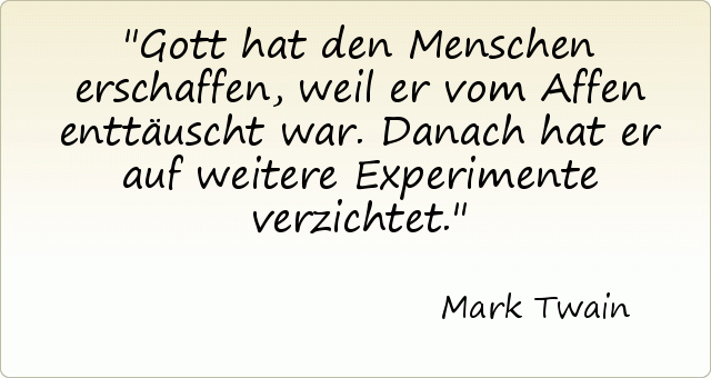 Gott hat den Menschen erschaffen, weil er vom Affen enttäuscht war. Danach hat er auf weitere Experimente verzichtet. Gott hat den Menschen erschaffen, weil er vom Affen enttäuscht war. Danach hat er auf weitere Experimente verzichtet.
