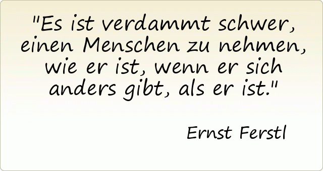 Es ist verdammt schwer, einen Menschen zu nehmen, wie er ist, wenn er sich anders gibt, als er ist. Es ist verdammt schwer, einen Menschen zu nehmen, wie er ist, wenn er sich anders gibt, als er ist.