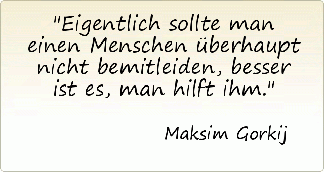 Eigentlich sollte man einen Menschen überhaupt nicht bemitleiden, besser ist es, man hilft ihm. Eigentlich sollte man einen Menschen überhaupt nicht bemitleiden, besser ist es, man hilft ihm.