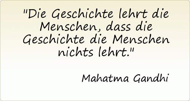 Die Geschichte lehrt die Menschen, dass die Geschichte die Menschen nichts lehrt. Die Geschichte lehrt die Menschen, dass die Geschichte die Menschen nichts lehrt.
