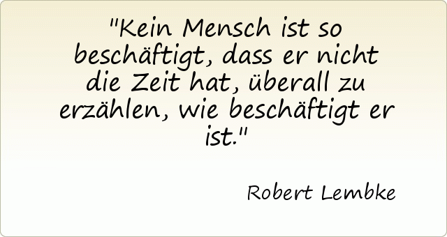 Kein Mensch ist so beschäftigt, dass er nicht die Zeit hat, überall zu erzählen, wie beschäftigt er ist. Kein Mensch ist so beschäftigt, dass er nicht die Zeit hat, überall zu erzählen, wie beschäftigt er ist.