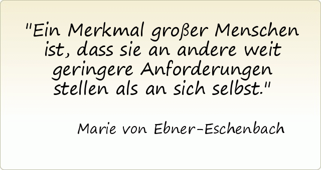 Ein Merkmal großer Menschen ist, dass sie an andere weit geringere Anforderungen stellen als an sich selbst. Ein Merkmal großer Menschen ist, dass sie an andere weit geringere Anforderungen stellen als an sich selbst.