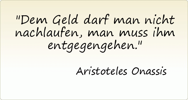 Dem Geld darf man nicht nachlaufen, man muss ihm entgegengehen. Dem Geld darf man nicht nachlaufen, man muss ihm entgegengehen.