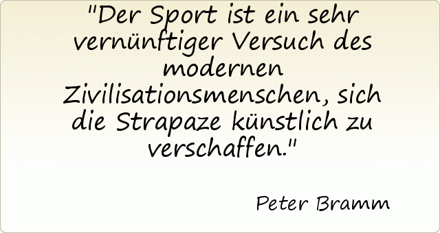 Der Sport ist ein sehr vernünftiger Versuch des modernen Zivilisationsmenschen, sich die Strapaze künstlich zu verschaffen. Der Sport ist ein sehr vernünftiger Versuch des modernen Zivilisationsmenschen, sich die Strapaze künstlich zu verschaffen.