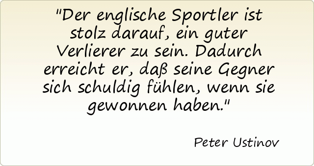 Der englische Sportler ist stolz darauf, ein guter Verlierer zu sein. Dadurch erreicht er, daß seine Gegner sich schuldig fühlen, wenn sie gewonnen haben. Der englische Sportler ist stolz darauf, ein guter Verlierer zu sein. Dadurch erreicht er, daß seine Gegner sich schuldig fühlen, wenn sie gewonnen haben.