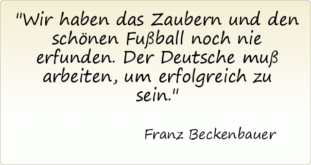 Wir haben das Zaubern und den schönen Fußball noch nie erfunden. Der Deutsche muß arbeiten, um erfolgreich zu sein. Wir haben das Zaubern und den schönen Fußball noch nie erfunden. Der Deutsche muß arbeiten, um erfolgreich zu sein.