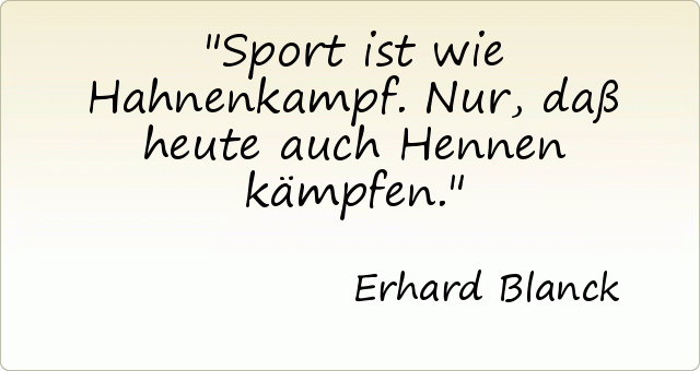 Sport ist wie Hahnenkampf. Nur, daß heute auch Hennen kämpfen. Sport ist wie Hahnenkampf. Nur, daß heute auch Hennen kämpfen.