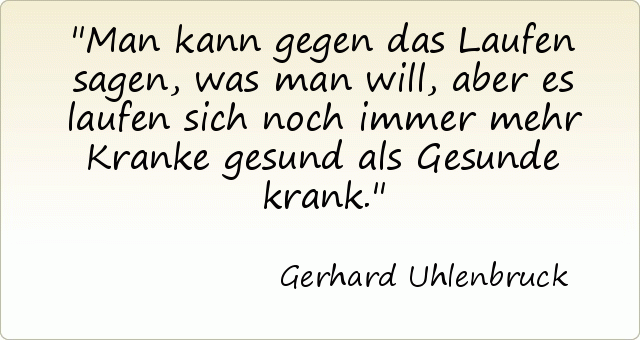 Man kann gegen das Laufen sagen, was man will, aber es laufen sich noch immer mehr Kranke gesund als Gesunde krank. Man kann gegen das Laufen sagen, was man will, aber es laufen sich noch immer mehr Kranke gesund als Gesunde krank.