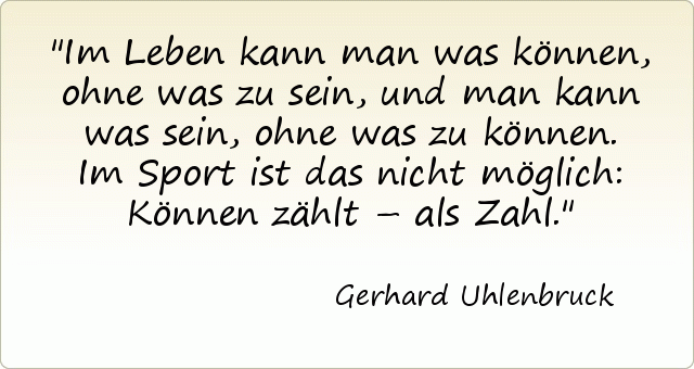 Im Leben kann man was können, ohne was zu sein, und man kann was sein, ohne was zu können. Im Sport ist das nicht möglich: Können zählt – als Zahl. Im Leben kann man was können, ohne was zu sein, und man kann was sein, ohne was zu können. Im Sport ist das nicht möglich: Können zählt – als Zahl.