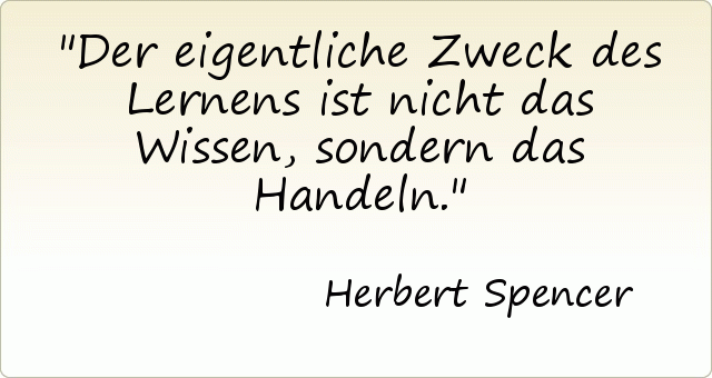 Der eigentliche Zweck des Lernens ist nicht das Wissen, sondern das Handeln. Der eigentliche Zweck des Lernens ist nicht das Wissen, sondern das Handeln.