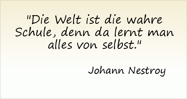 Die Welt ist die wahre Schule, denn da lernt man alles von selbst. Die Welt ist die wahre Schule, denn da lernt man alles von selbst.