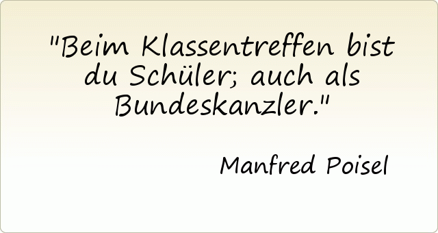 Beim Klassentreffen bist du Schüler; auch als Bundeskanzler. Beim Klassentreffen bist du Schüler; auch als Bundeskanzler.