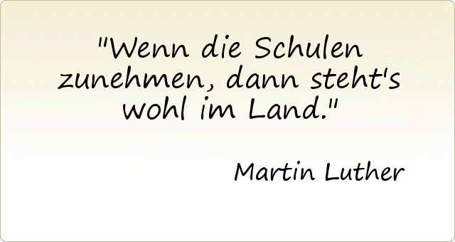 Wenn die Schulen zunehmen, dann steht's wohl im Land. Wenn die Schulen zunehmen, dann steht's wohl im Land.