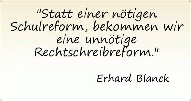Statt einer nötigen Schulreform, bekommen wir eine unnötige Rechtschreibreform. Statt einer nötigen Schulreform, bekommen wir eine unnötige Rechtschreibreform.