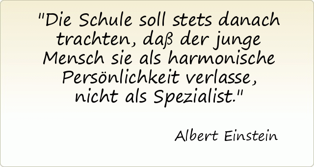 Die Schule soll stets danach trachten, daß der junge Mensch sie als harmonische Persönlichkeit verlasse, nicht als Spezialist. Die Schule soll stets danach trachten, daß der junge Mensch sie als harmonische Persönlichkeit verlasse, nicht als Spezialist.