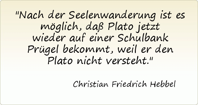 Nach der Seelenwanderung ist es möglich, daß Plato jetzt wieder auf einer Schulbank Prügel bekommt, weil er den Plato nicht versteht. Nach der Seelenwanderung ist es möglich, daß Plato jetzt wieder auf einer Schulbank Prügel bekommt, weil er den Plato nicht versteht.