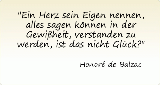 Ein Herz sein Eigen nennen, alles sagen können in der Gewißheit, verstanden zu werden, ist das nicht Glück? Ein Herz sein Eigen nennen, alles sagen können in der Gewißheit, verstanden zu werden, ist das nicht Glück?