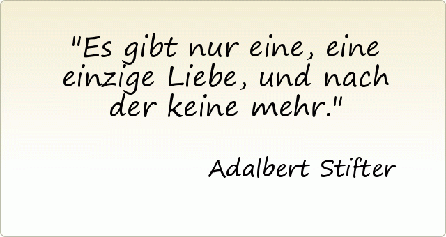 Es gibt nur eine, eine einzige Liebe, und nach der keine mehr. Es gibt nur eine, eine einzige Liebe, und nach der keine mehr.