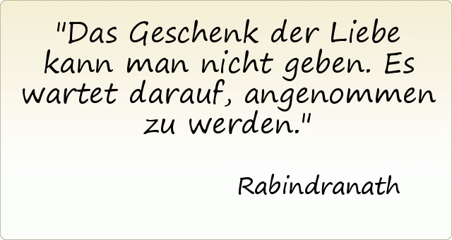 Das Geschenk der Liebe kann man nicht geben. Es wartet darauf, angenommen zu werden. Das Geschenk der Liebe kann man nicht geben. Es wartet darauf, angenommen zu werden.