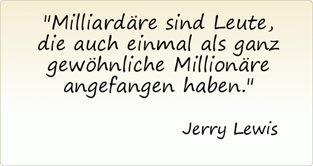 Milliardäre sind Leute, die auch einmal als ganz gewöhnliche Millionäre angefangen haben. Milliardäre sind Leute, die auch einmal als ganz gewöhnliche Millionäre angefangen haben.